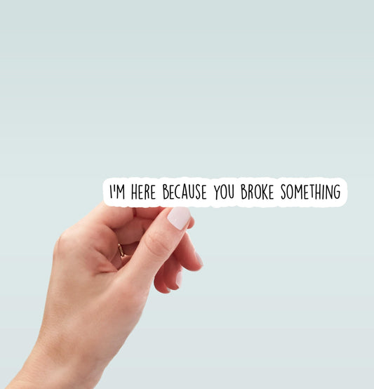 I'm here because you broke something sticker