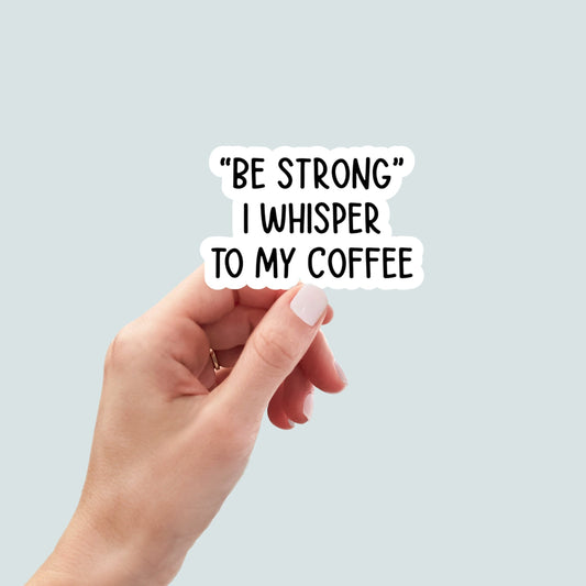 Be Strong I Whisper to Coffee, funny stickers, laptop decals, tumbler stickers, coffee stickers, water bottle sticker, sarcastic stickers
