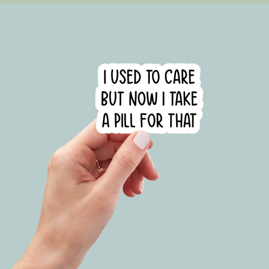 I used to care now I take a pill for that sticker, snarky, best friend gift, laptop sticker, sarcastic gift, funny gift, funny sticker