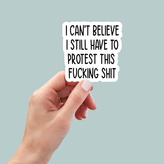 I can't believe I still have to protest this shit, pro choice, feminist sticker, water bottle sticker, laptop sticker, women's rights