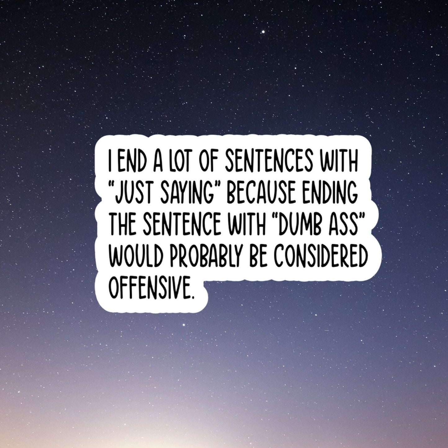 I end a lot of sentences with "just saying" because ending the sentence with "dumb ass" would probably be considered offensive sticker.