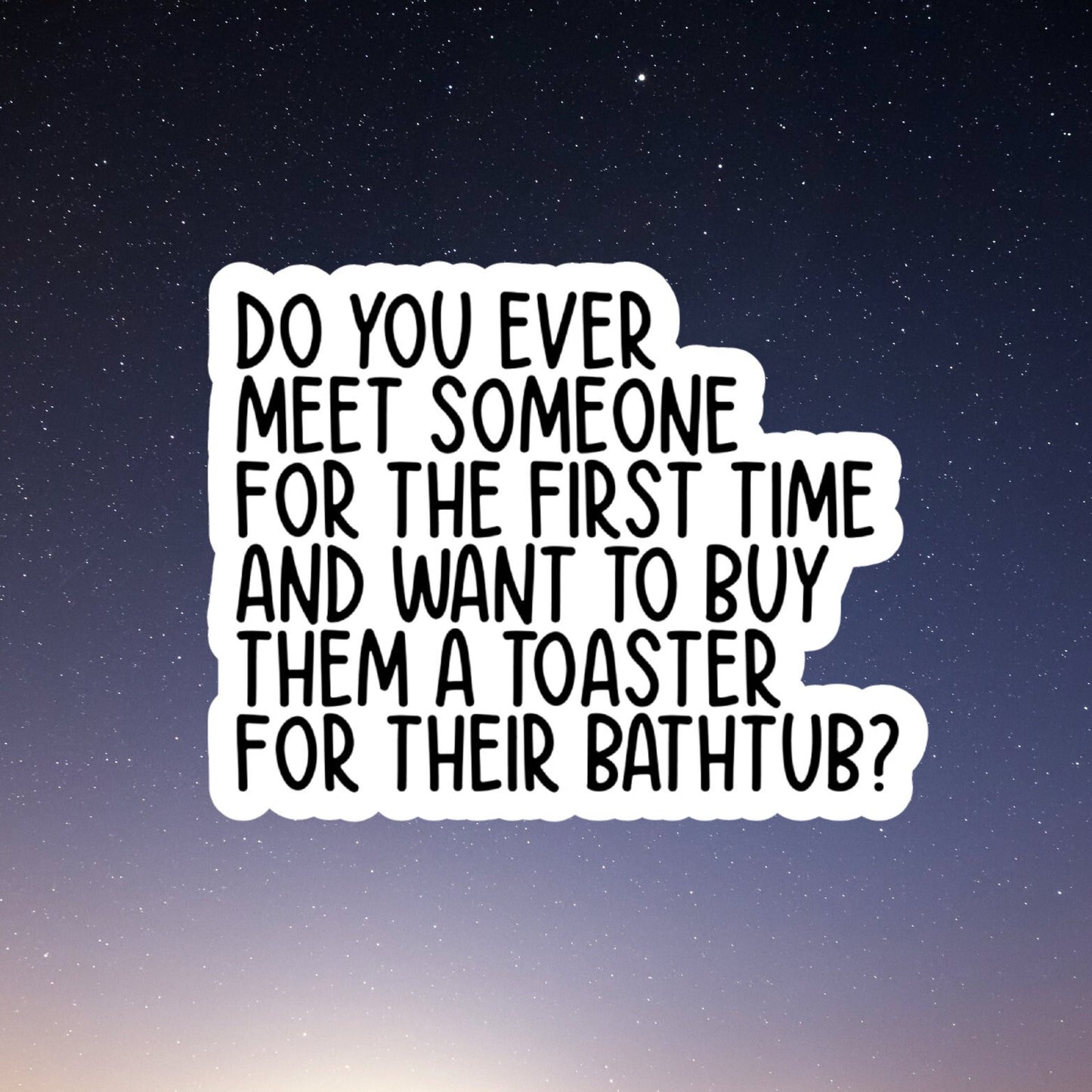 do you ever meet someone for the first time and want to buy them a toaster for their bathtub?