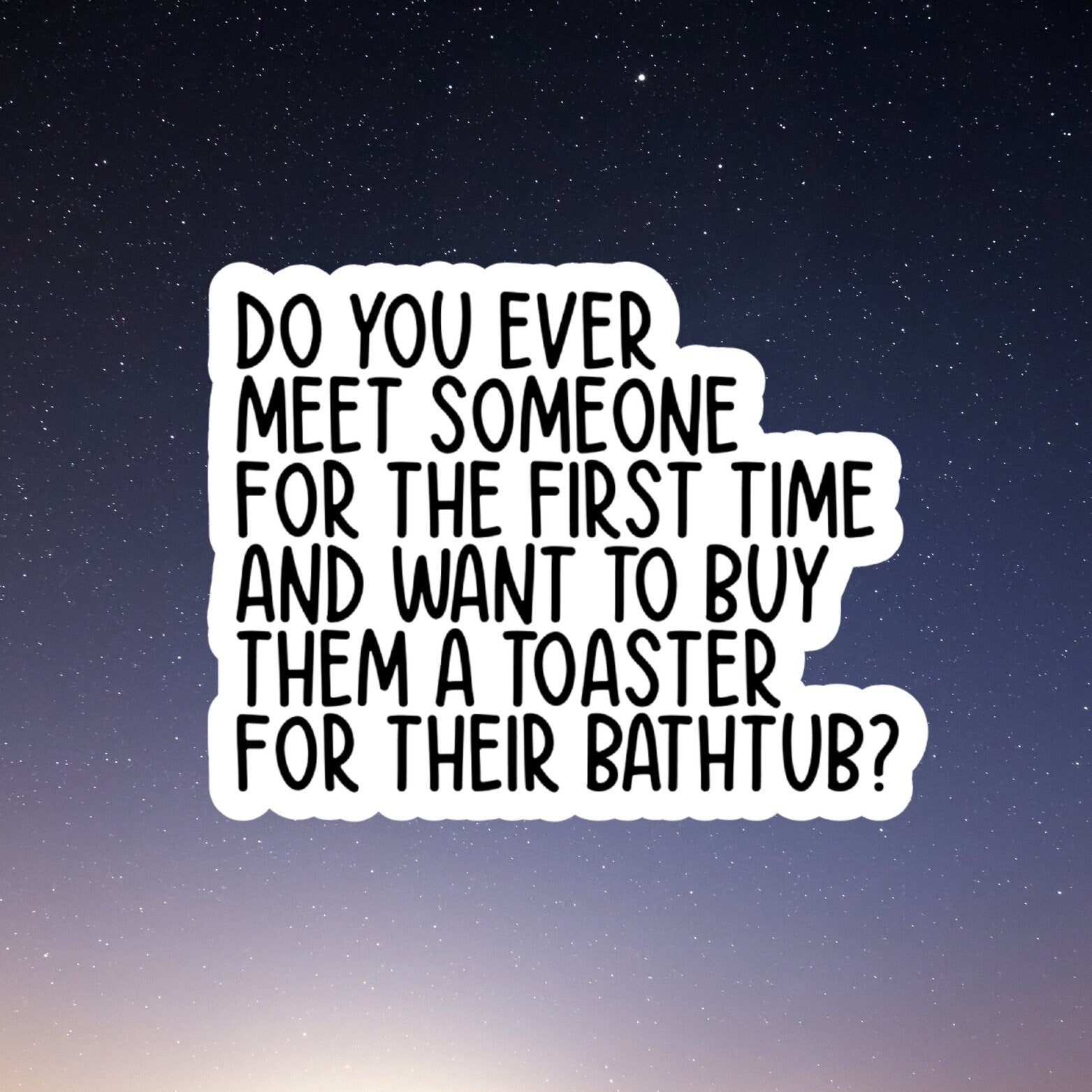 do you ever meet someone for the first time and want to buy them a toaster for their bathtub?